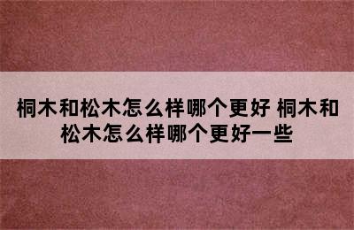 桐木和松木怎么样哪个更好 桐木和松木怎么样哪个更好一些